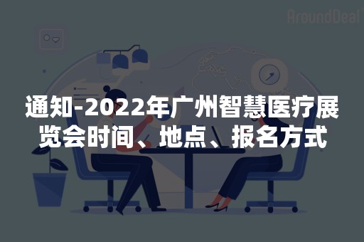 通知-2022年广州智慧医疗展览会时间、地点、报名方式