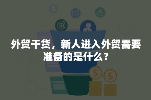 外贸干货，新人进入外贸需要准备的是什么？