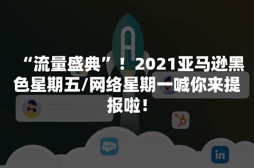 “流量盛典”！2021亚马逊黑色星期五/网络星期一喊你来提报啦！