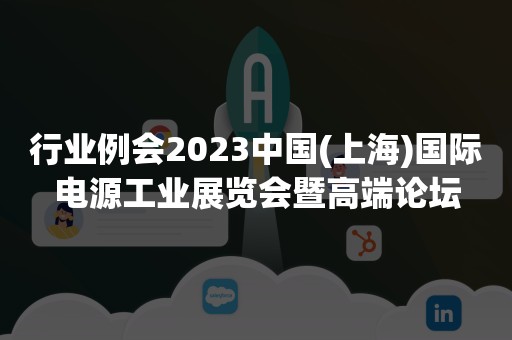 行业例会2023中国(上海)国际电源工业展览会暨高端论坛