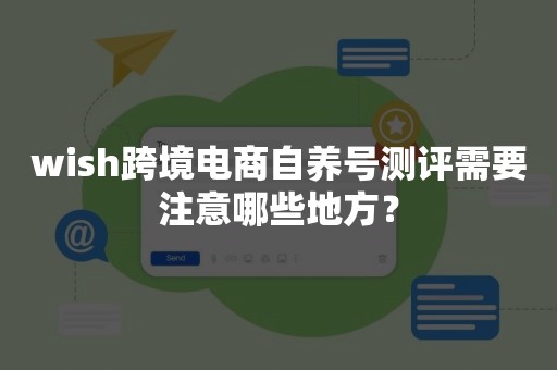 wish跨境电商自养号测评需要注意哪些地方？