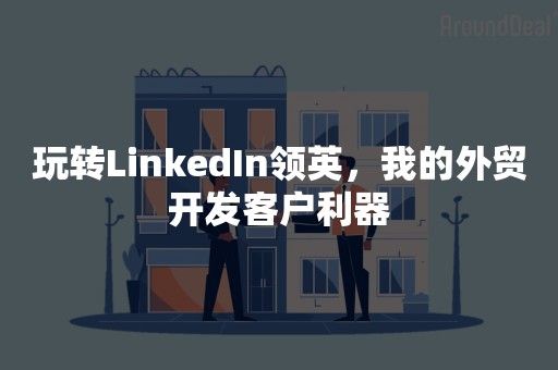 玩转LinkedIn领英，我的外贸开发客户利器