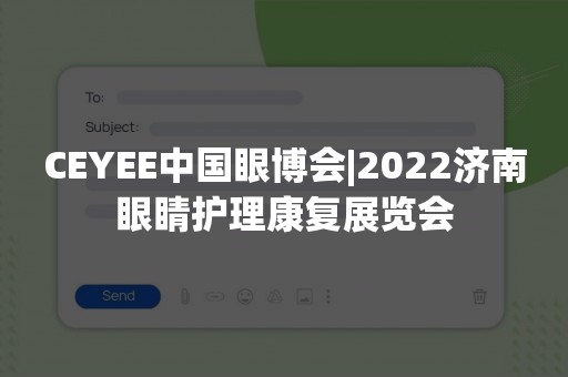 CEYEE中国眼博会|2022济南眼睛护理康复展览会