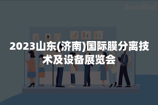 2023山东(济南)国际膜分离技术及设备展览会