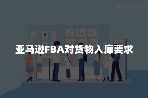 亚马逊FBA对货物入库要求