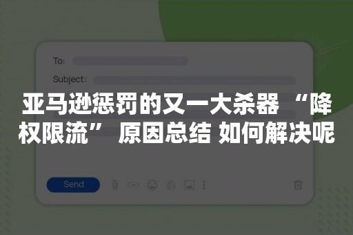 亚马逊惩罚的又一大杀器 “降权限流” 原因总结 如何解决呢