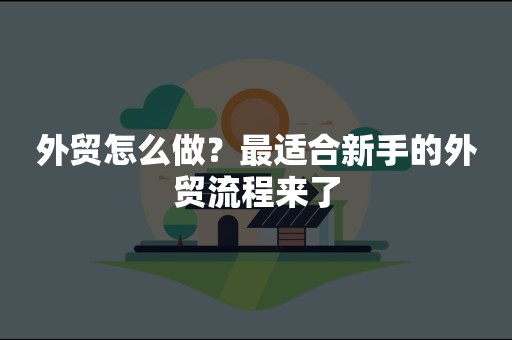 外贸怎么做？最适合新手的外贸流程来了