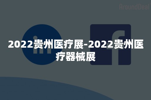 2022贵州医疗展-2022贵州医疗器械展