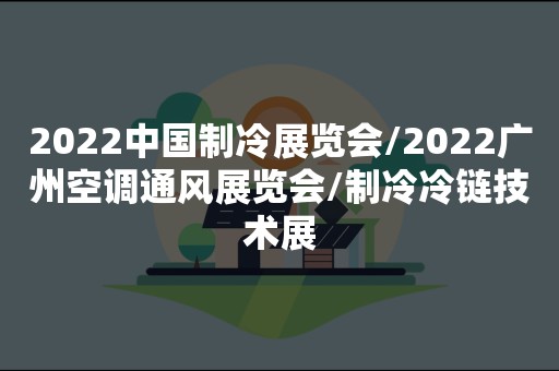 2022中国制冷展览会/2022广州空调通风展览会/制冷冷链技术展