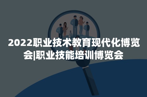 2022职业技术教育现代化博览会|职业技能培训博览会