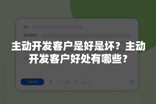 主动开发客户是好是坏？主动开发客户好处有哪些？