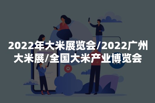 2022年大米展览会/2022广州大米展/全国大米产业博览会