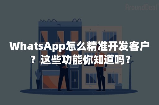 WhatsApp怎么精准开发客户？这些功能你知道吗？