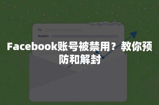 Facebook账号被禁用？教你预防和解封