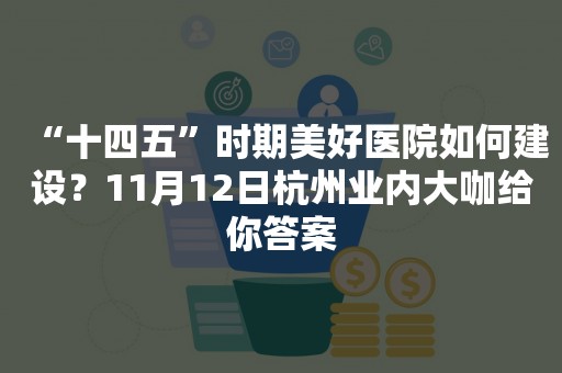 “十四五”时期美好医院如何建设？11月12日杭州业内大咖给你答案