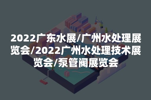 2022广东水展/广州水处理展览会/2022广州水处理技术展览会/泵管阀展览会