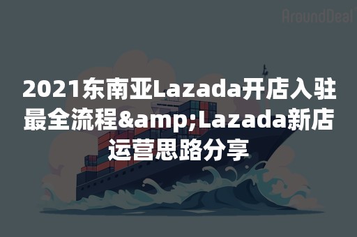 2021东南亚Lazada开店入驻最全流程&Lazada新店运营思路分享