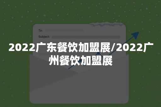 2022广东餐饮加盟展/2022广州餐饮加盟展