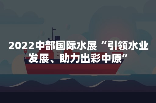 2022中部国际水展“引领水业发展、助力出彩中原”