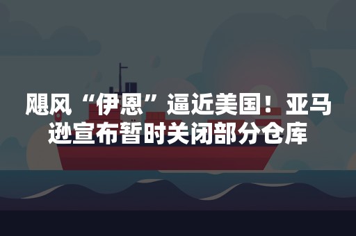 飓风“伊恩”逼近美国！亚马逊宣布暂时关闭部分仓库