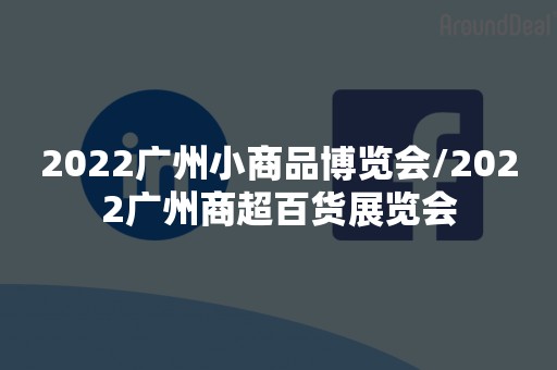 2022广州小商品博览会/2022广州商超百货展览会