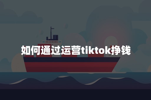 如何通过运营tiktok挣钱