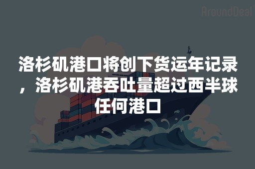 洛杉矶港口将创下货运年记录，洛杉矶港吞吐量超过西半球任何港口