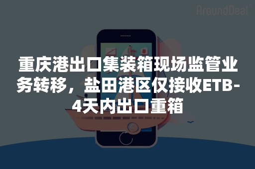 重庆港出口集装箱现场监管业务转移，盐田港区仅接收ETB-4天内出口重箱