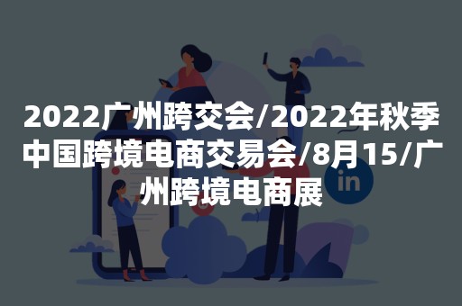 2022广州跨交会/2022年秋季中国跨境电商交易会/8月15/广州跨境电商展