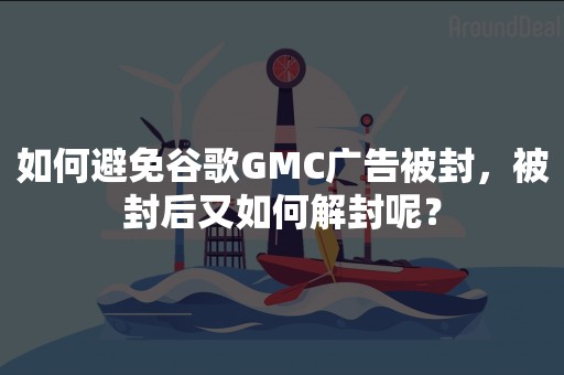 如何避免谷歌GMC广告被封，被封后又如何解封呢？