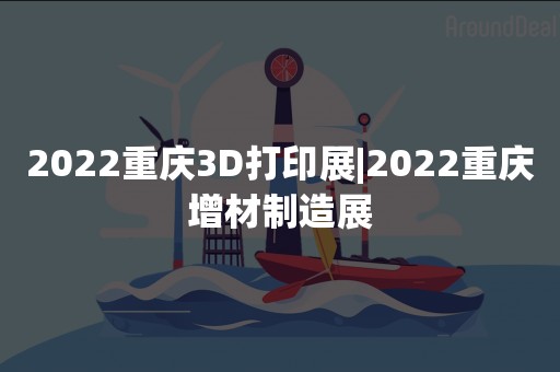 2022重庆3D打印展|2022重庆增材制造展