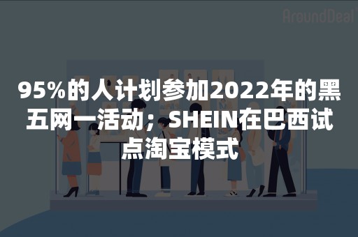 95%的人计划参加2022年的黑五网一活动；SHEIN在巴西试点淘宝模式