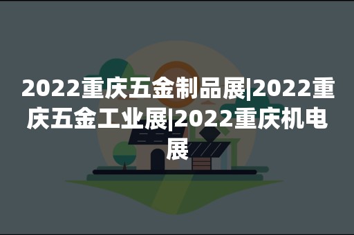 2022重庆五金制品展|2022重庆五金工业展|2022重庆机电展