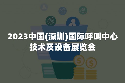 2023中国(深圳)国际呼叫中心技术及设备展览会