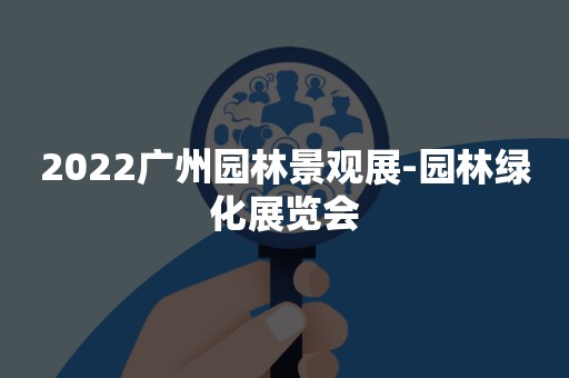 2022广州园林景观展-园林绿化展览会