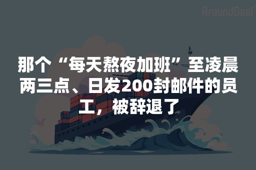 那个“每天熬夜加班”至凌晨两三点、日发200封邮件的员工，被辞退了