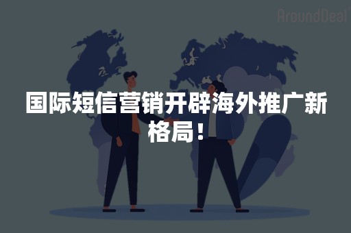 国际短信营销开辟海外推广新格局！