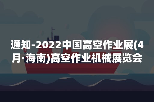 通知-2022中国高空作业展(4月·海南)高空作业机械展览会