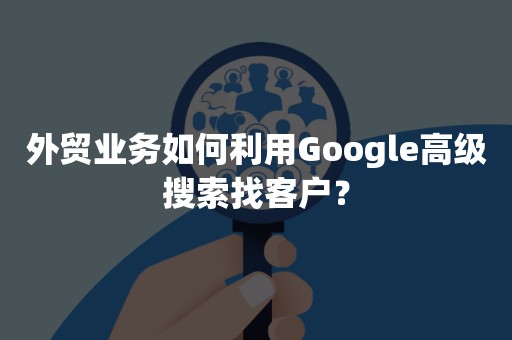 外贸业务如何利用Google高级搜索找客户？