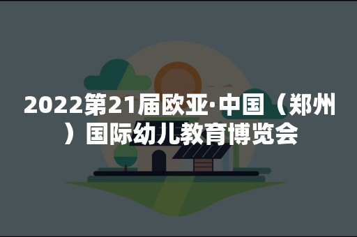 2022第21届欧亚·中国（郑州）国际幼儿教育博览会