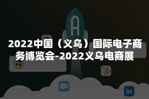 2022中国（义乌）国际电子商务博览会-2022义乌电商展