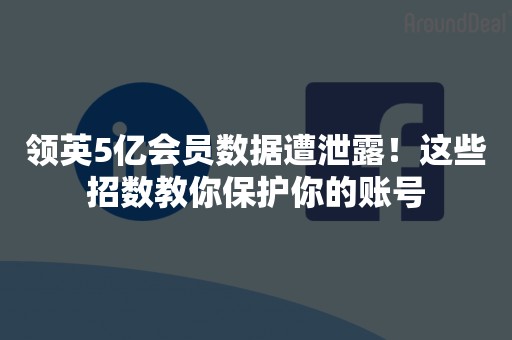 领英5亿会员数据遭泄露！这些招数教你保护你的账号