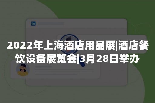 2022年上海酒店用品展|酒店餐饮设备展览会|3月28日举办