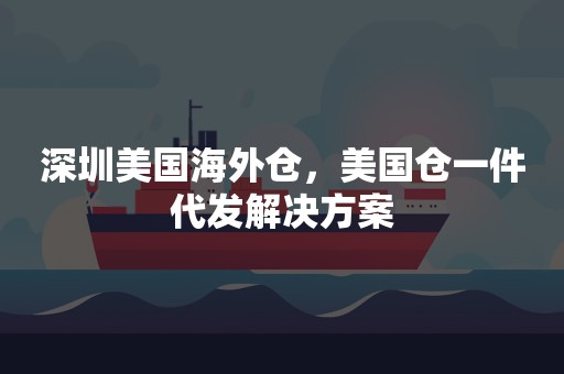 深圳美国海外仓，美国仓一件代发解决方案