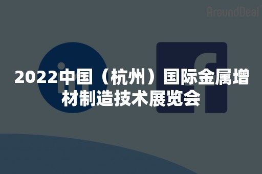 2022中国（杭州）国际金属增材制造技术展览会