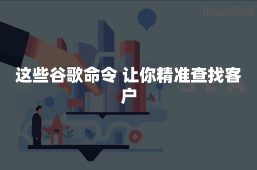 这些谷歌命令 让你精准查找客户