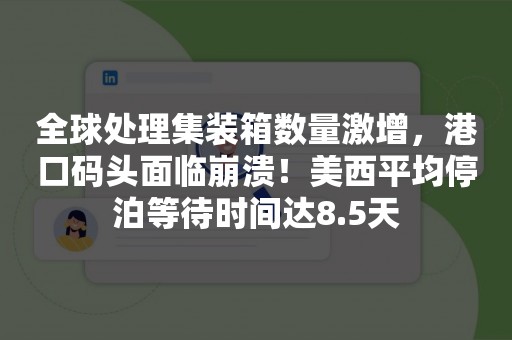 全球处理集装箱数量激增，港口码头面临崩溃！美西平均停泊等待时间达8.5天