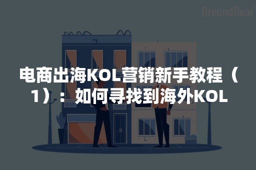 电商出海KOL营销新手教程（1）：如何寻找到海外KOL