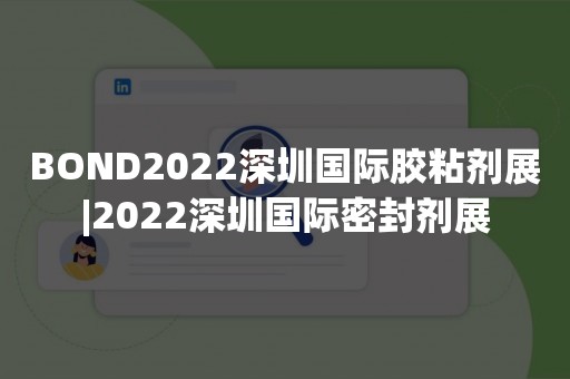 BOND2022深圳国际胶粘剂展|2022深圳国际密封剂展