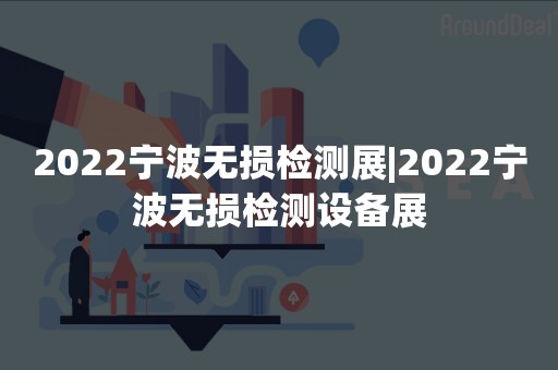 2022宁波无损检测展|2022宁波无损检测设备展